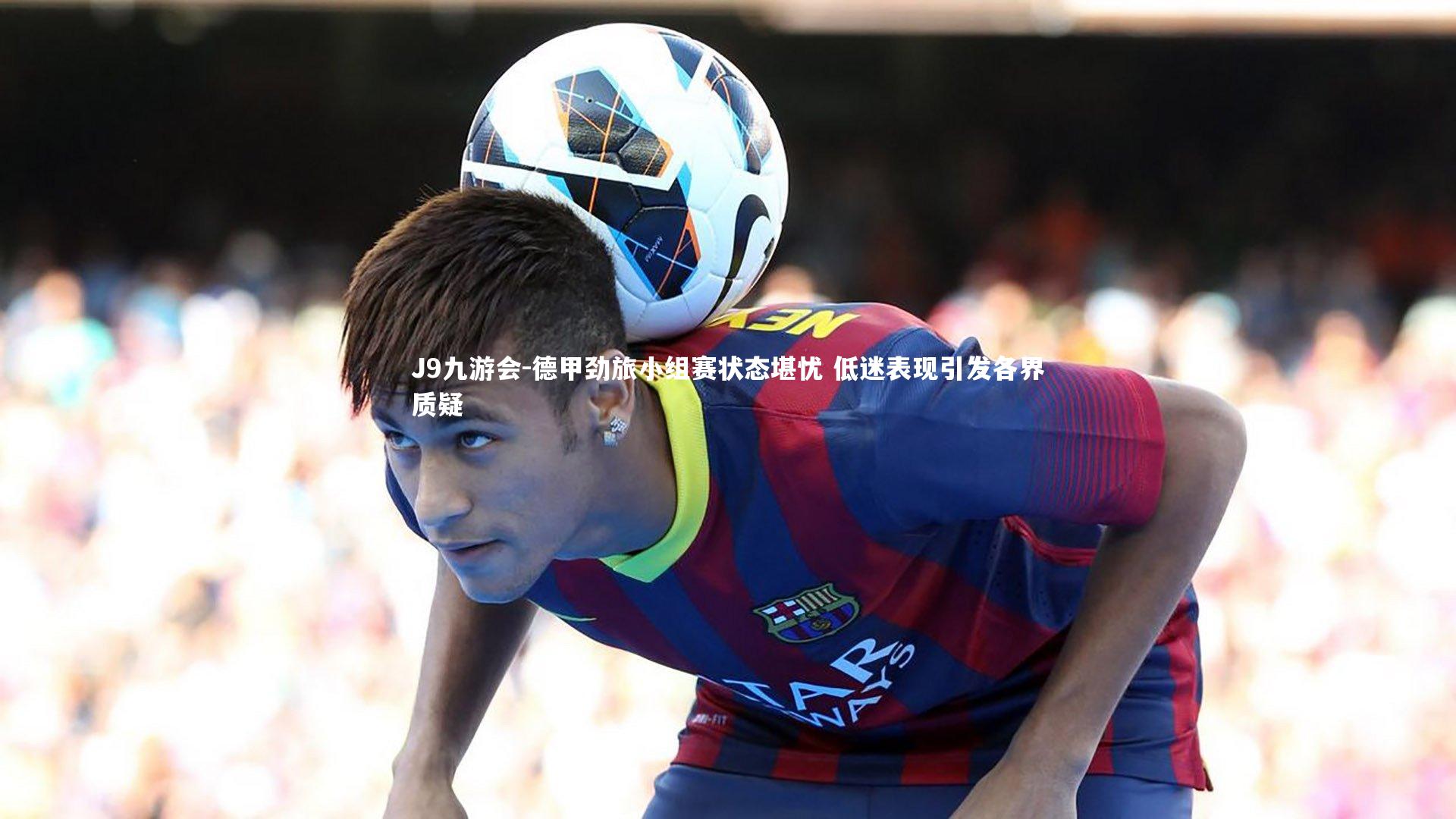 J9九游会-德甲劲旅小组赛状态堪忧 低迷表现引发各界质疑